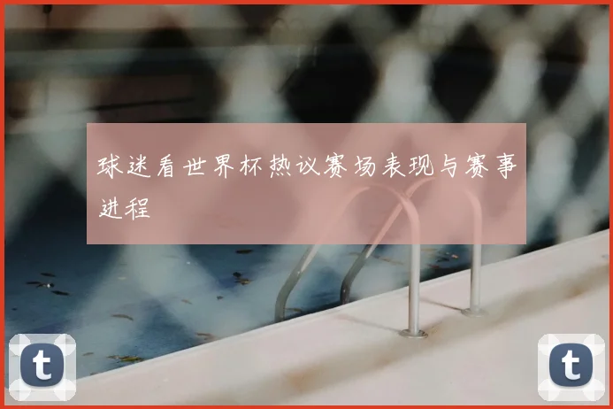 球迷看世界杯热议赛场表现与赛事进程