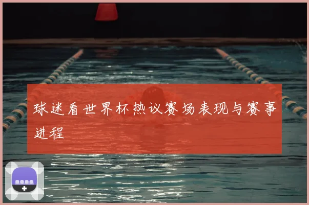 球迷看世界杯热议赛场表现与赛事进程