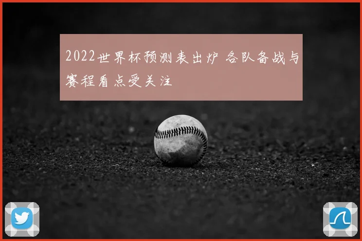 2022世界杯预测表出炉 各队备战与赛程看点受关注