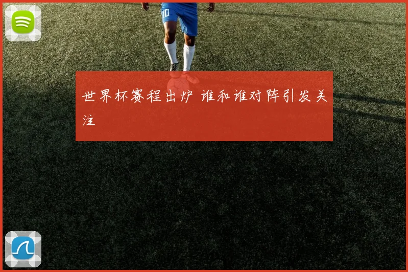 世界杯赛程出炉 谁和谁对阵引发关注