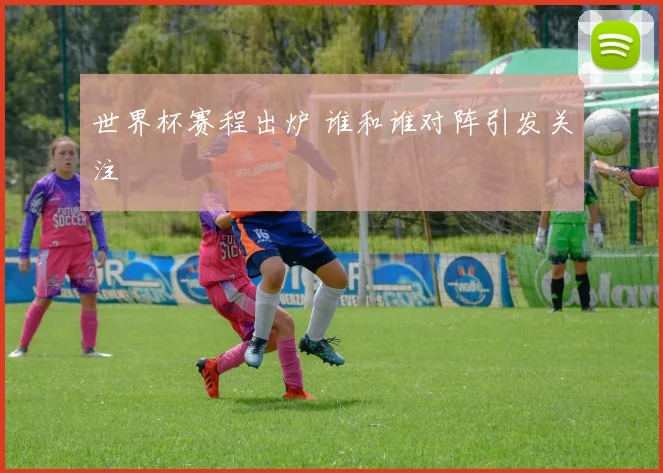 世界杯赛程出炉 谁和谁对阵引发关注