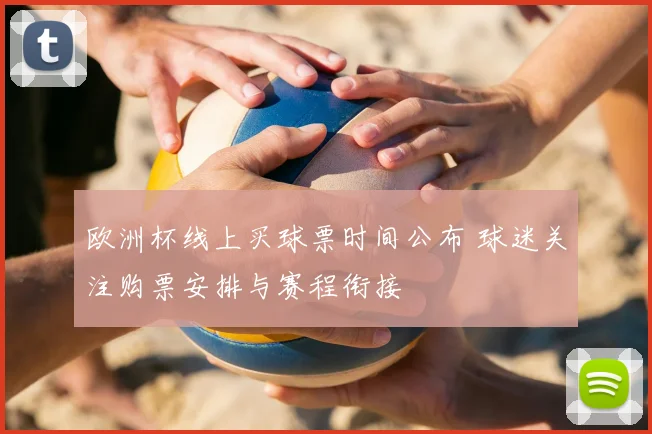 欧洲杯线上买球票时间公布 球迷关注购票安排与赛程衔接