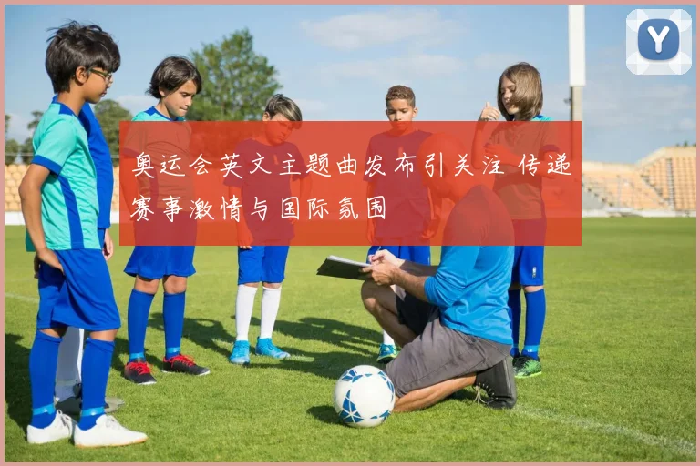 奥运会英文主题曲发布引关注 传递赛事激情与国际氛围