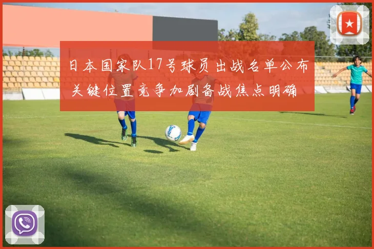 日本国家队17号球员出战名单公布 关键位置竞争加剧备战焦点明确