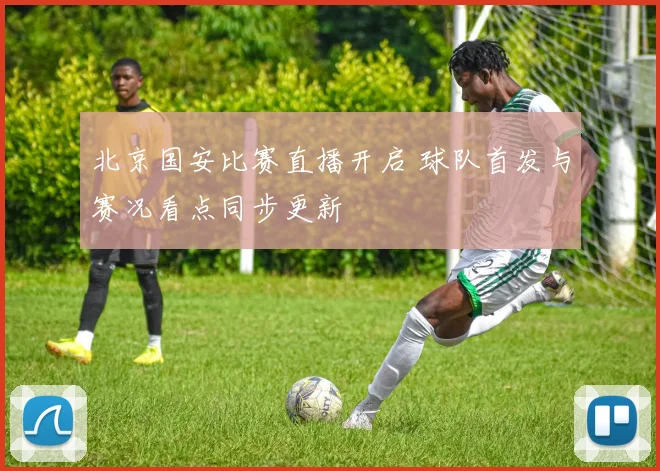 北京国安比赛直播开启 球队首发与赛况看点同步更新