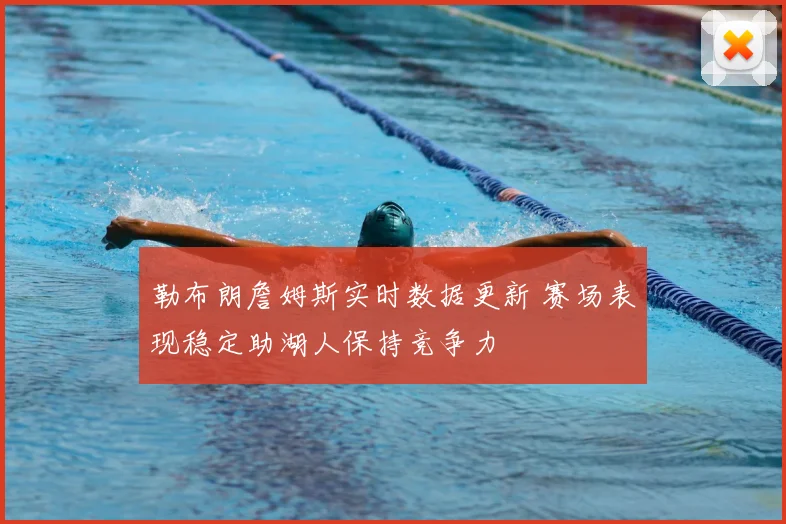 勒布朗詹姆斯实时数据更新 赛场表现稳定助湖人保持竞争力