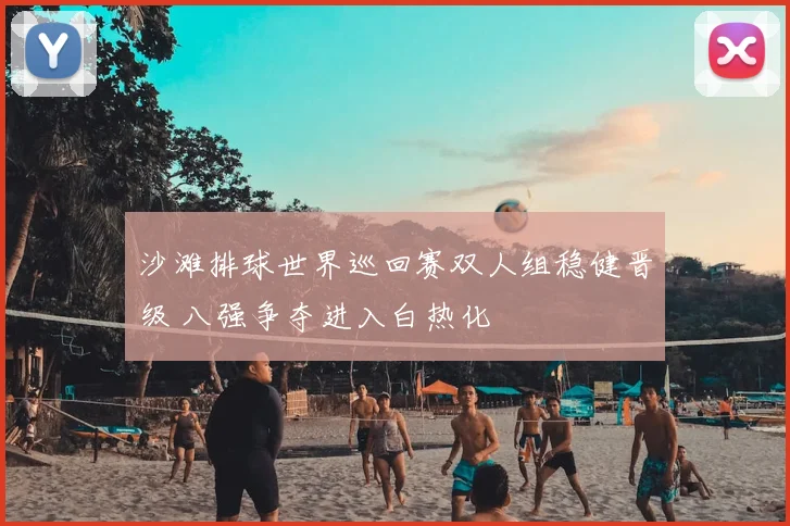 沙滩排球世界巡回赛双人组稳健晋级 八强争夺进入白热化