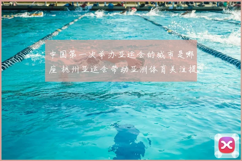 中国第一次举办亚运会的城市是哪座 杭州亚运会带动亚洲体育关注提升