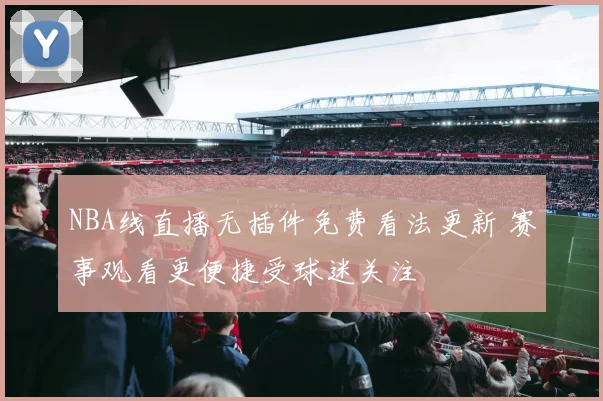 NBA线直播无插件免费看法更新 赛事观看更便捷受球迷关注