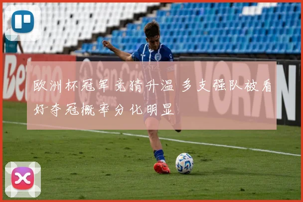 欧洲杯冠军竞猜升温 多支强队被看好夺冠概率分化明显