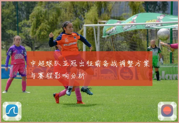 中超球队亚冠出征前备战调整方案与赛程影响分析