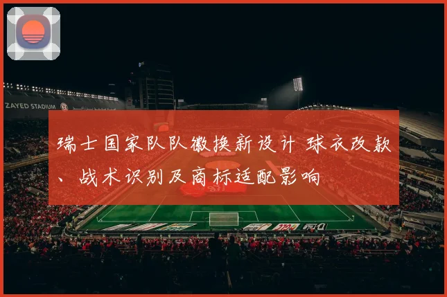 瑞士国家队队徽换新设计 球衣改款、战术识别及商标适配影响