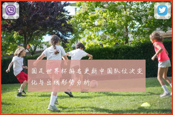 国足世界杯排名更新中国队位次变化与出线形势分析
