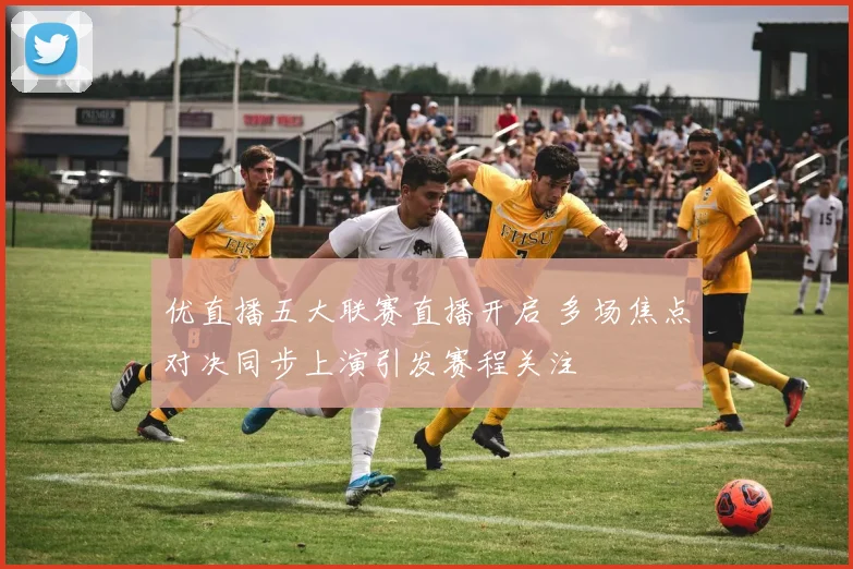 优直播五大联赛直播开启 多场焦点对决同步上演引发赛程关注