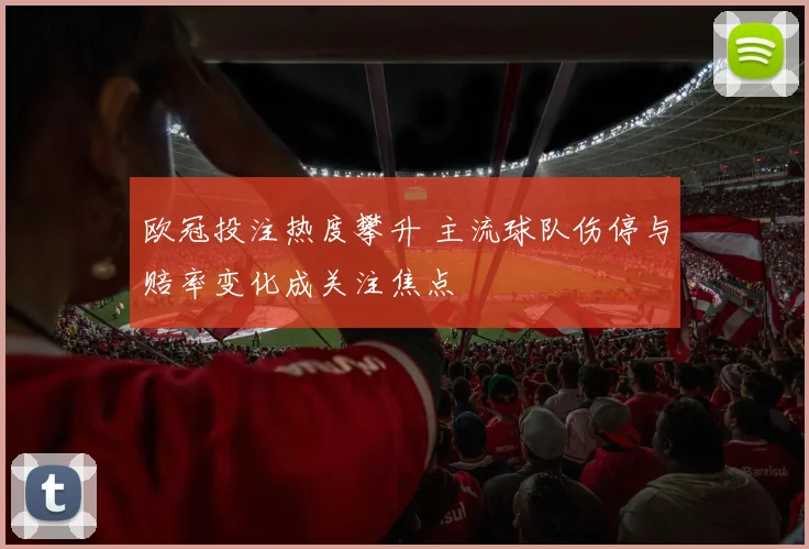 欧冠投注热度攀升 主流球队伤停与赔率变化成关注焦点