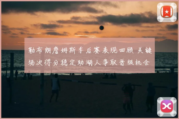 勒布朗詹姆斯季后赛表现回顾 关键场次得分稳定助湖人争取晋级机会