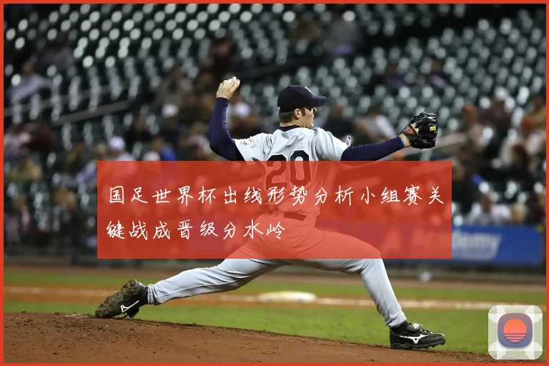 国足世界杯出线形势分析小组赛关键战成晋级分水岭