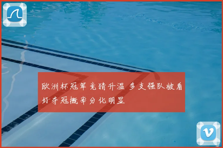 欧洲杯冠军竞猜升温 多支强队被看好夺冠概率分化明显