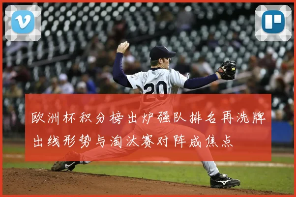 欧洲杯积分榜出炉强队排名再洗牌出线形势与淘汰赛对阵成焦点