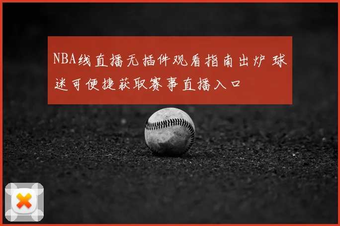 NBA线直播无插件观看指南出炉 球迷可便捷获取赛事直播入口
