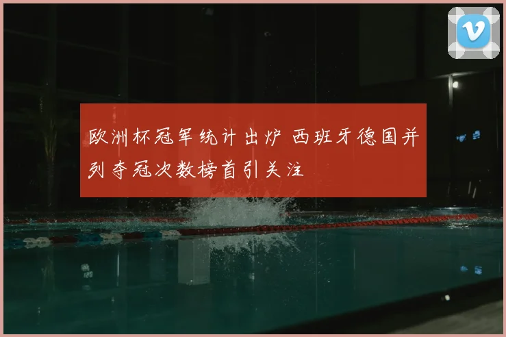 欧洲杯冠军统计出炉 西班牙德国并列夺冠次数榜首引关注