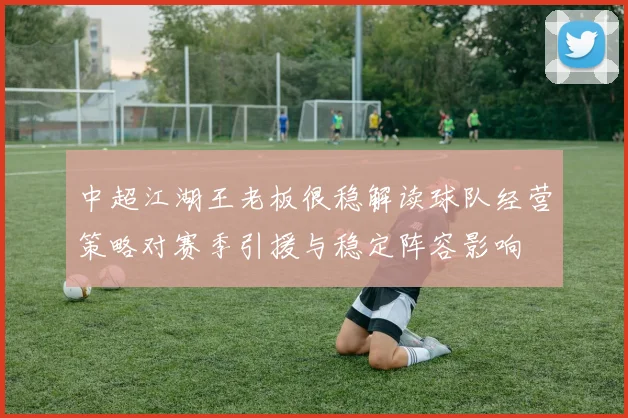 中超江湖王老板很稳解读球队经营策略对赛季引援与稳定阵容影响
