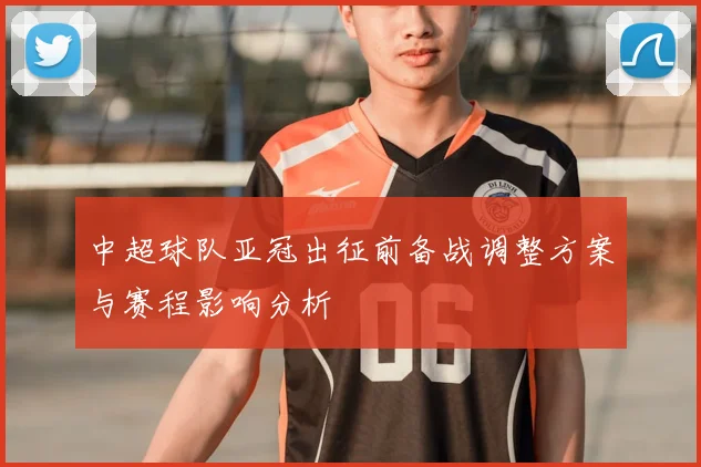 中超球队亚冠出征前备战调整方案与赛程影响分析