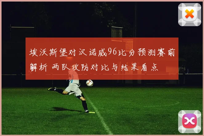 埃沃斯堡对汉诺威96比分预测赛前解析 两队攻防对比与结果看点
