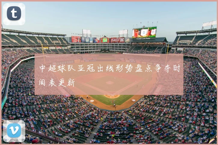 中超球队亚冠出线形势盘点争夺时间表更新