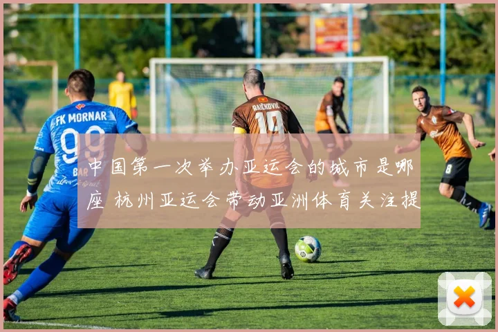 中国第一次举办亚运会的城市是哪座 杭州亚运会带动亚洲体育关注提升