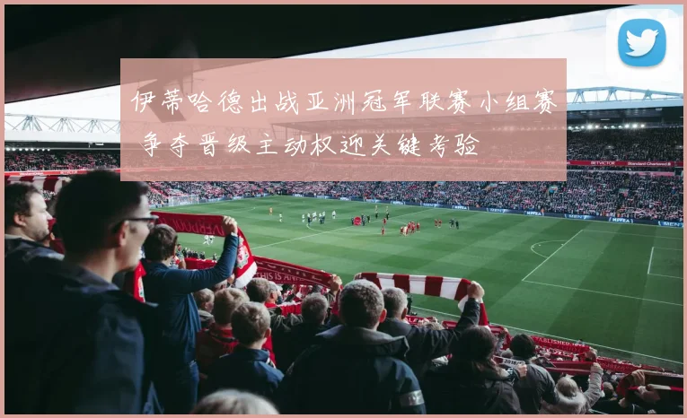 伊蒂哈德出战亚洲冠军联赛小组赛 争夺晋级主动权迎关键考验
