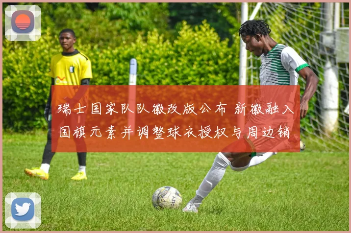 瑞士国家队队徽改版公布 新徽融入国旗元素并调整球衣授权与周边销售