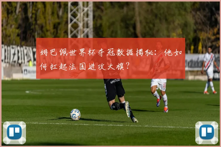 姆巴佩世界杯夺冠数据揭秘：他如何扛起法国进攻大旗？