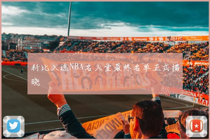 科比入选NBA名人堂最终名单正式揭晓