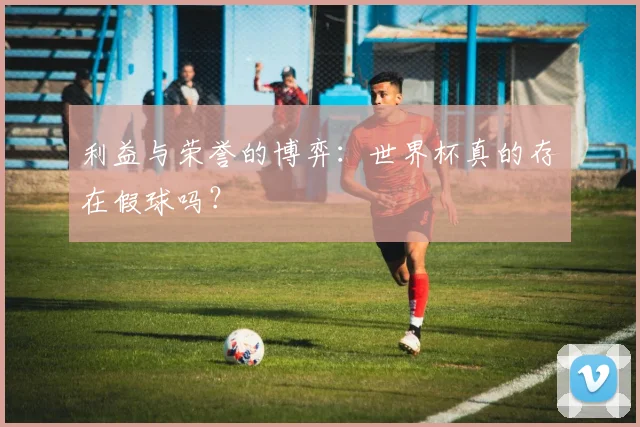 利益与荣誉的博弈：世界杯真的存在假球吗？