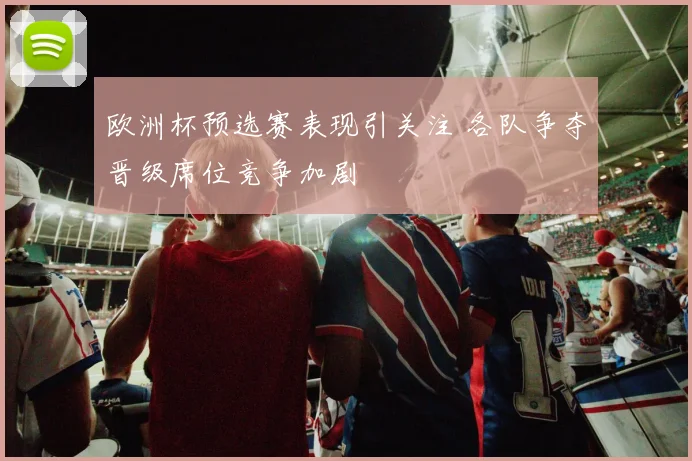 欧洲杯预选赛表现引关注 各队争夺晋级席位竞争加剧
