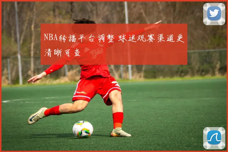 NBA转播平台调整 球迷观赛渠道更清晰可查